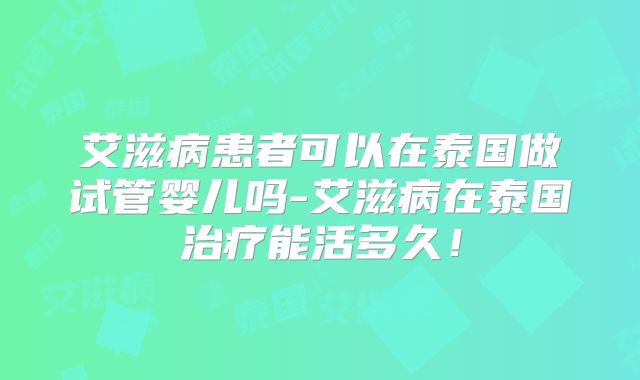 艾滋病患者可以在泰国做试管婴儿吗-艾滋病在泰国治疗能活多久!