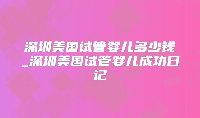 深圳美国试管婴儿多少钱_深圳美国试管婴儿成功日记