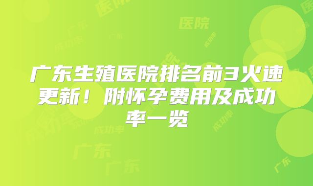 广东生殖医院排名前3火速更新!附怀孕费用及成功率一览