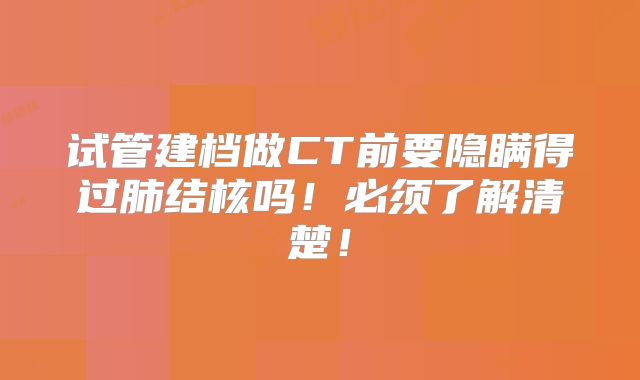 试管建档做CT前要隐瞒得过肺结核吗！必须了解清楚！