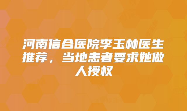 河南信合医院李玉林医生推荐，当地患者要求她做人授权