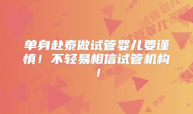 单身赴泰做试管婴儿要谨慎！不轻易相信试管机构！
