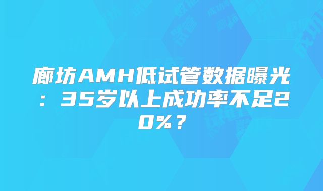 廊坊AMH低试管数据曝光：35岁以上成功率不足20%？