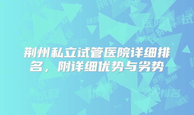 荆州私立试管医院详细排名,附详细优势与劣势