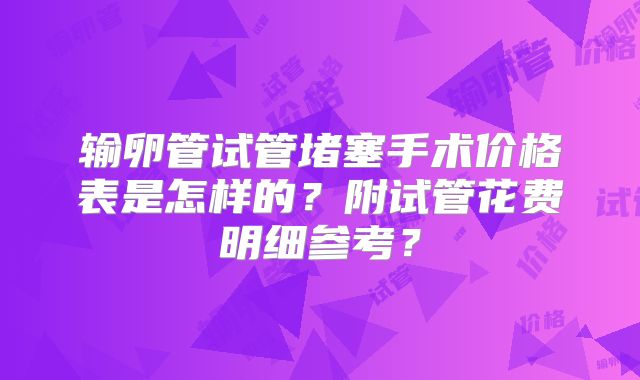 输卵管试管堵塞手术价格表是怎样的？附试管花费明细参考？