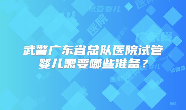 武警广东省总队医院试管婴儿需要哪些准备?