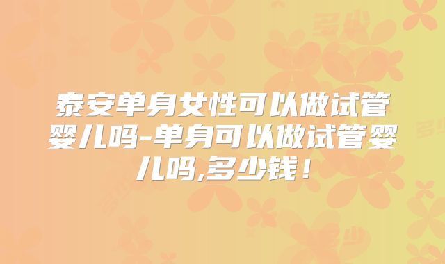 泰安单身女性可以做试管婴儿吗-单身可以做试管婴儿吗,多少钱！