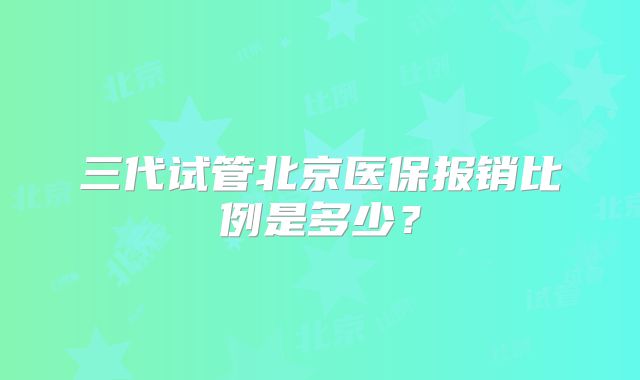 三代试管北京医保报销比例是多少?