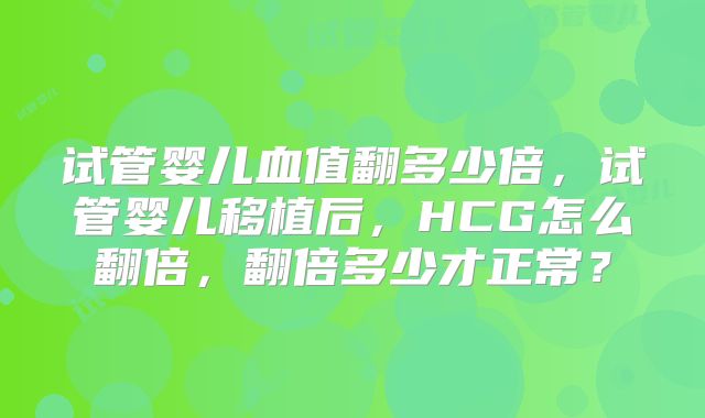 试管婴儿血值翻多少倍，试管婴儿移植后，HCG怎么翻倍，翻倍多少才正常？
