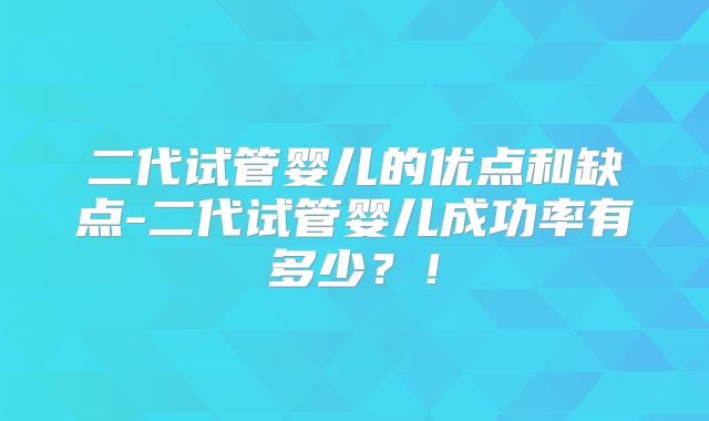 二代试管婴儿的优点和缺点-二代试管婴儿成功率有多少?!