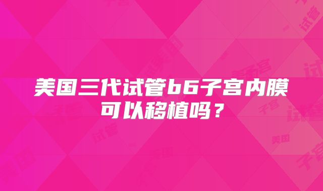 美国三代试管b6子宫内膜可以移植吗?