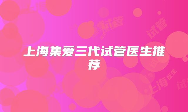 上海集爱三代试管医生推荐