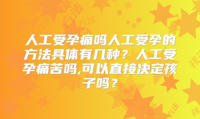 人工受孕痛吗人工受孕的方法具体有几种？人工受孕痛苦吗,可以直接决定孩子吗？