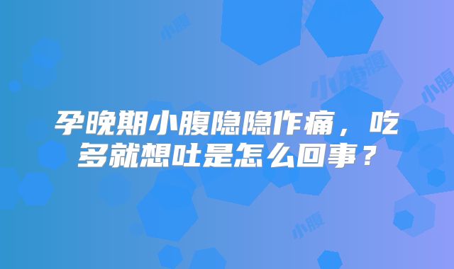 孕晚期小腹隐隐作痛，吃多就想吐是怎么回事？