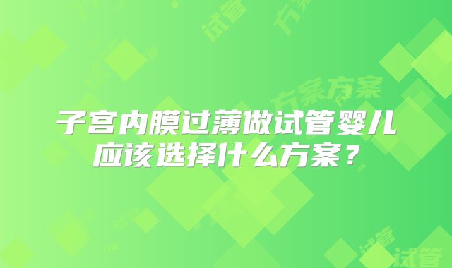 子宫内膜过薄做试管婴儿应该选择什么方案?