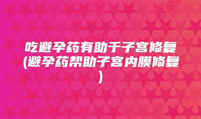 吃避孕药有助于子宫修复(避孕药帮助子宫内膜修复)