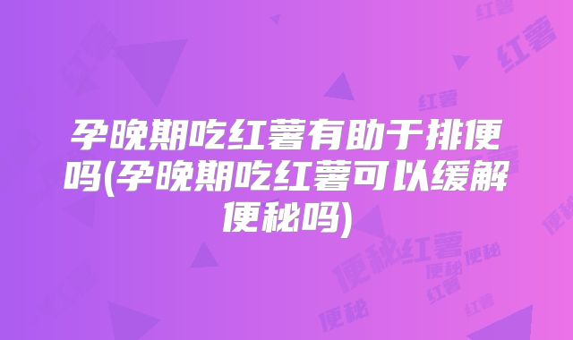 孕晚期吃红薯有助于排便吗(孕晚期吃红薯可以缓解便秘吗)