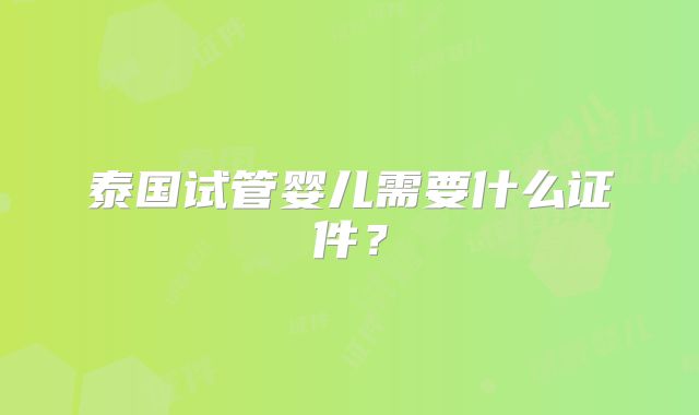 泰国试管婴儿需要什么证件？