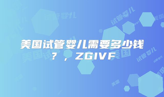 美国试管婴儿需要多少钱?,ZGIVF