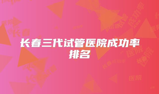 长春三代试管医院成功率排名
