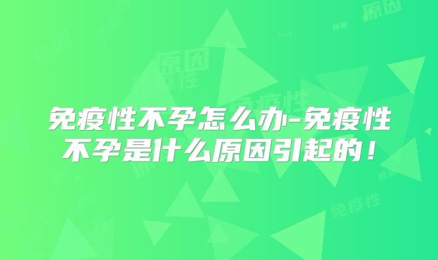 免疫性不孕怎么办-免疫性不孕是什么原因引起的！