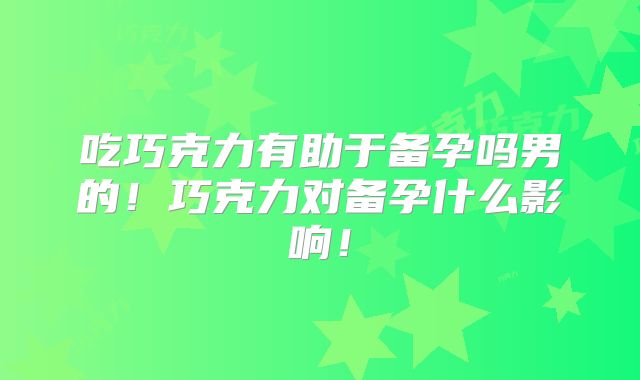 吃巧克力有助于备孕吗男的！巧克力对备孕什么影响！