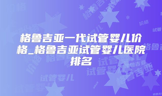 格鲁吉亚一代试管婴儿价格_格鲁吉亚试管婴儿医院排名