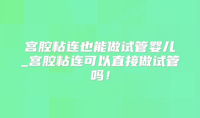 宫腔粘连也能做试管婴儿_宫腔粘连可以直接做试管吗！