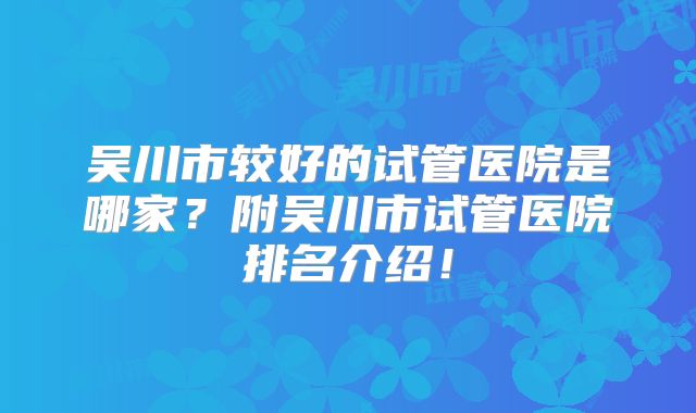 吴川市较好的试管医院是哪家?附吴川市试管医院排名介绍!