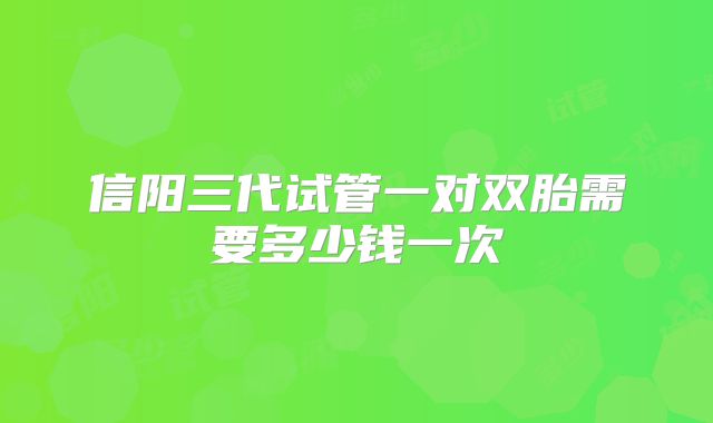 信阳三代试管一对双胎需要多少钱一次
