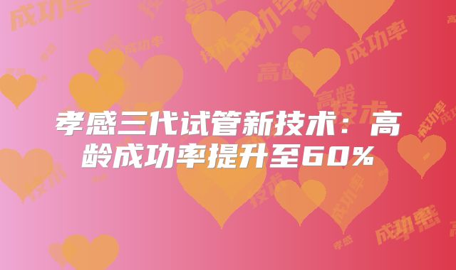 孝感三代试管新技术：高龄成功率提升至60%