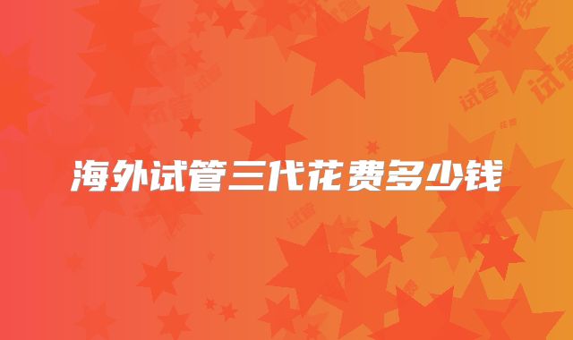 海外试管三代花费多少钱