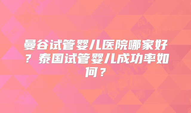 曼谷试管婴儿医院哪家好？泰国试管婴儿成功率如何？