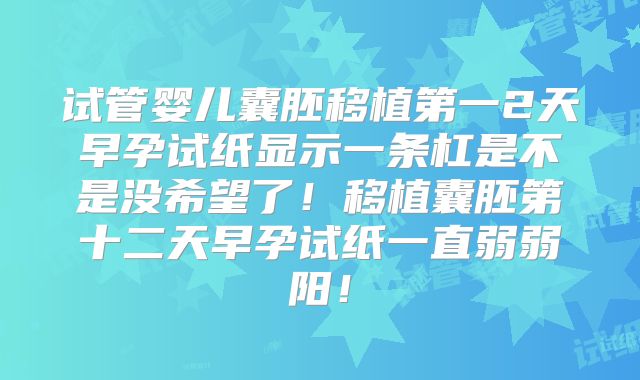 试管婴儿囊胚移植第一2天早孕试纸显示一条杠是不是没希望了！移植囊胚第十二天早孕试纸一直弱弱阳！