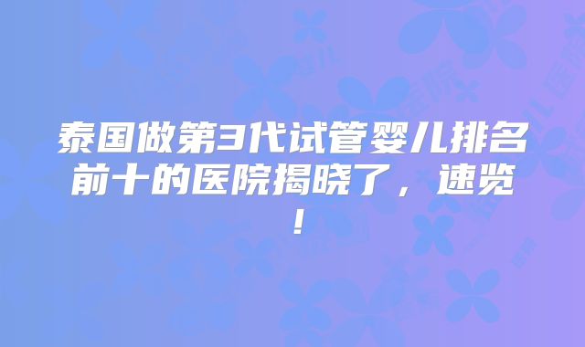 泰国做第3代试管婴儿排名前十的医院揭晓了,速览!