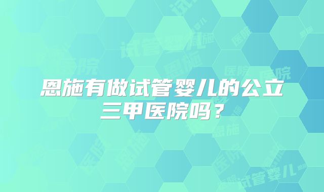 恩施有做试管婴儿的公立三甲医院吗?