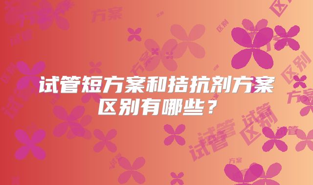 试管短方案和拮抗剂方案区别有哪些？
