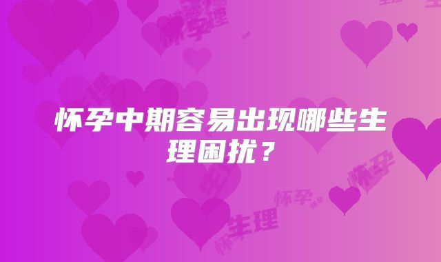 怀孕中期容易出现哪些生理困扰?