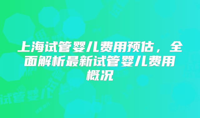 上海试管婴儿费用预估,全面解析最新试管婴儿费用概况