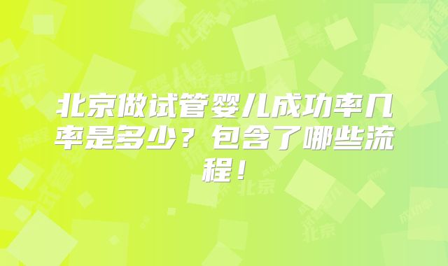 北京做试管婴儿成功率几率是多少?包含了哪些流程!