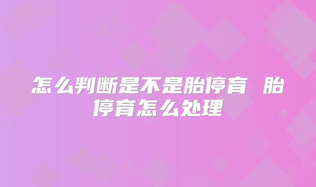 怎么判断是不是胎停育 胎停育怎么处理