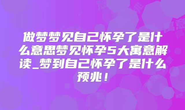 做梦梦见自己怀孕了是什么意思梦见怀孕5大寓意解读_梦到自己怀孕了是什么预兆！