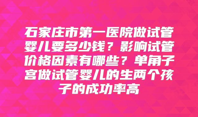 石家庄市第一医院做试管婴儿要多少钱？影响试管价格因素有哪些？单角子宫做试管婴儿的生两个孩子的成功率高