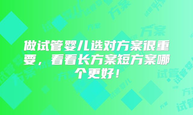 做试管婴儿选对方案很重要，看看长方案短方案哪个更好！