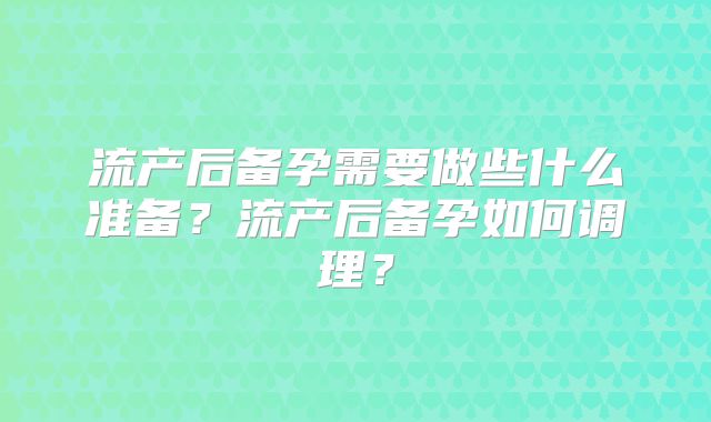 流产后备孕需要做些什么准备？流产后备孕如何调理？