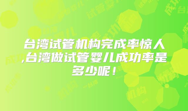 台湾试管机构完成率惊人,台湾做试管婴儿成功率是多少呢!
