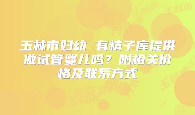 玉林市妇幼 有精子库提供做试管婴儿吗？附相关价格及联系方式