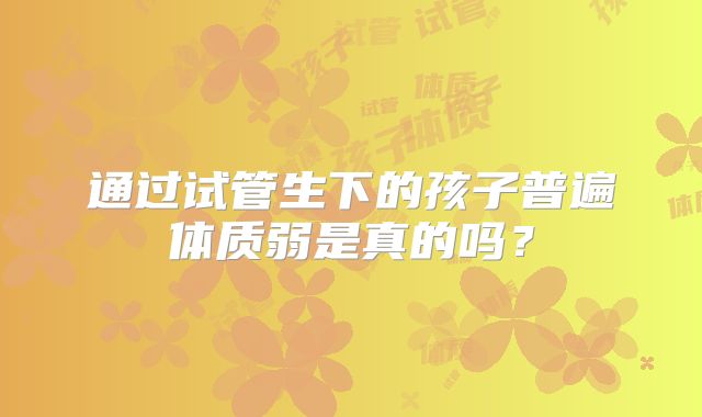 通过试管生下的孩子普遍体质弱是真的吗?
