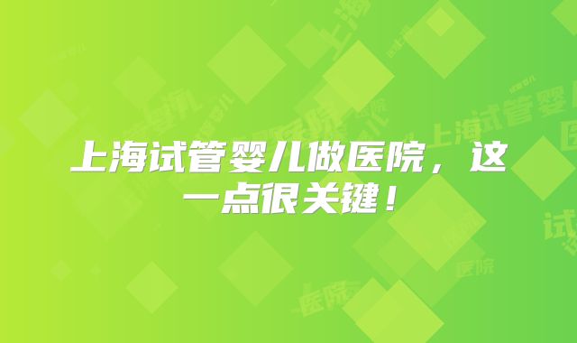 上海试管婴儿做医院,这一点很关键!