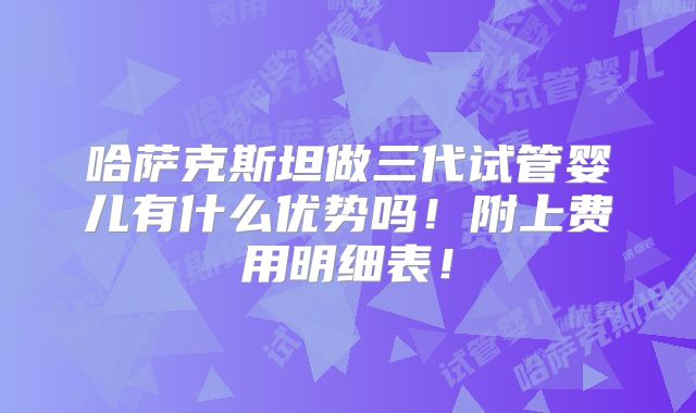 哈萨克斯坦做三代试管婴儿有什么优势吗!附上费用明细表!